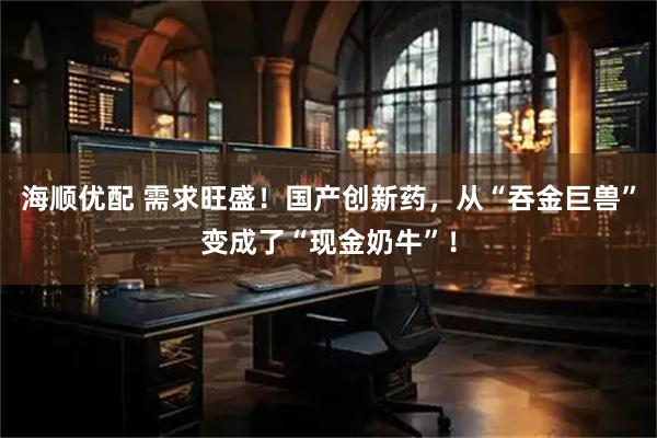 海顺优配 需求旺盛！国产创新药，从“吞金巨兽”变成了“现金奶牛”！