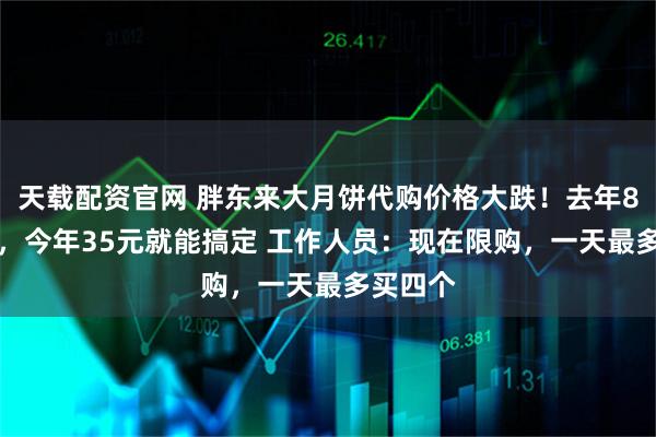 天载配资官网 胖东来大月饼代购价格大跌!去年80元/个,今年35元就能搞定 工作人员:现在限购,一天最多买四个