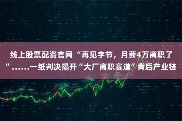 线上股票配资官网 “再见字节，月薪4万离职了”……一纸判决揭开“大厂离职赛道”背后产业链