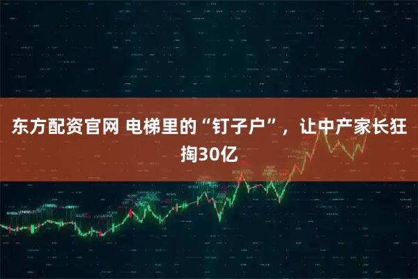 东方配资官网 电梯里的“钉子户”，让中产家长狂掏30亿