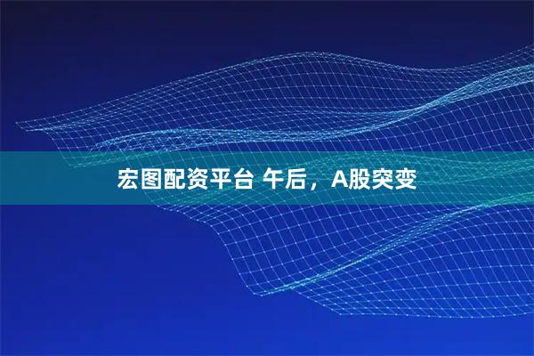 宏图配资平台 午后，A股突变