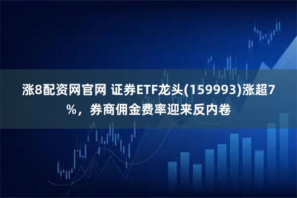 涨8配资网官网 证券ETF龙头(159993)涨超7%，券商佣金费率迎来反内卷
