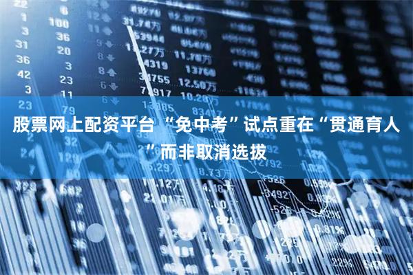 股票网上配资平台 “免中考”试点重在“贯通育人”而非取消选拔