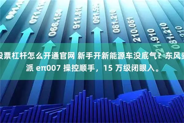 股票杠杆怎么开通官网 新手开新能源车没底气?东风奕派 eπ007 操控顺手,15 万级闭眼入。