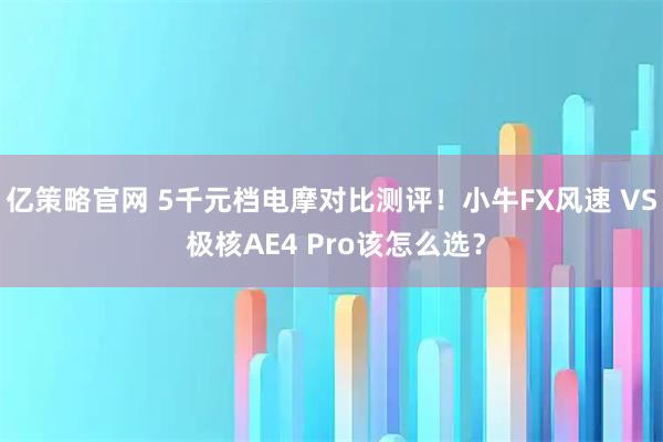 亿策略官网 5千元档电摩对比测评！小牛FX风速 VS 极核AE4 Pro该怎么选？