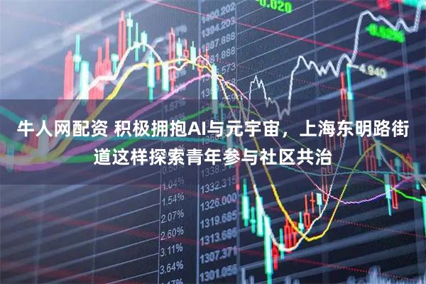 牛人网配资 积极拥抱AI与元宇宙，上海东明路街道这样探索青年参与社区共治