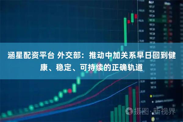 涵星配资平台 外交部：推动中加关系早日回到健康、稳定、可持续的正确轨道