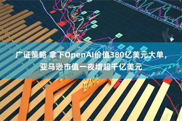 广证策略 拿下OpenAI价值380亿美元大单,亚马逊市值一夜增超千亿美元