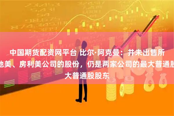 中国期货配资网平台 比尔·阿克曼:并未出售所持房地美、房利美公司的股份,仍是两家公司的最大普通股股东