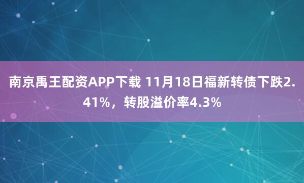 南京禹王配资APP下载 11月18日福新转债下跌2.41%,转股溢价率4.3%