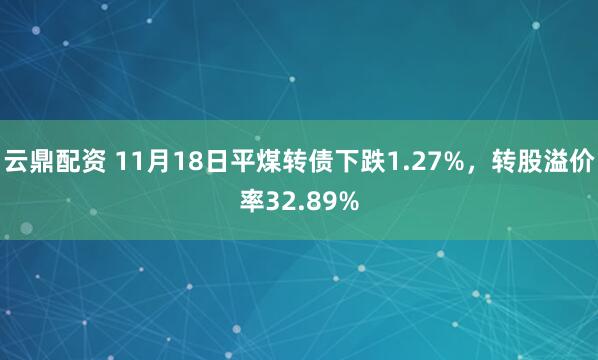 云鼎配资 11月18日平煤转债下跌1.27%,转股溢价率32.89%