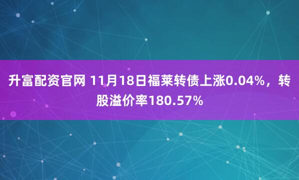 升富配资官网 11月18日福莱转债上涨0.04%,转股溢价率180.57%