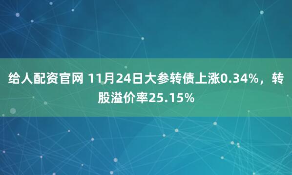 给人配资官网 11月24日大参转债上涨0.34%，转股溢价率25.15%