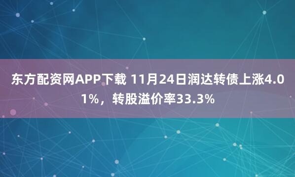 东方配资网APP下载 11月24日润达转债上涨4.01%，转股溢价率33.3%