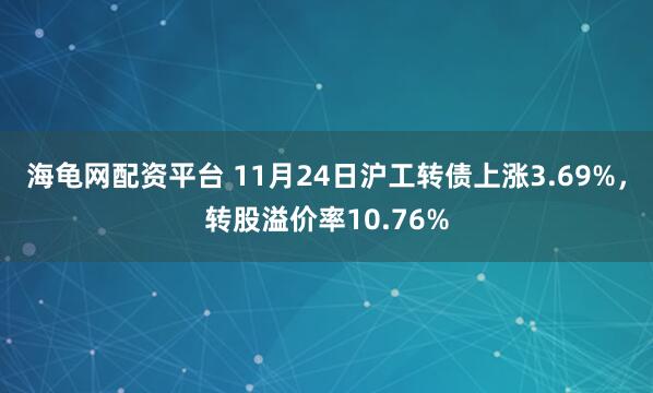 海龟网配资平台 11月24日沪工转债上涨3.69%，转股溢价率10.76%
