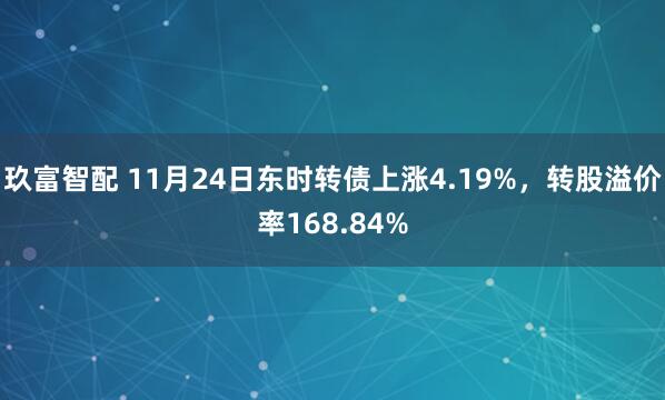 玖富智配 11月24日东时转债上涨4.19%，转股溢价率168.84%