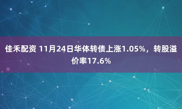 佳禾配资 11月24日华体转债上涨1.05%,转股溢价率17.6%