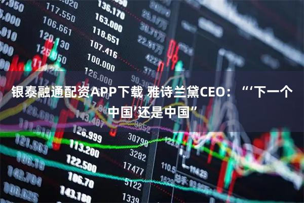 银泰融通配资APP下载 雅诗兰黛CEO：“‘下一个中国’还是中国”