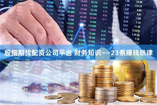 股指期货配资公司平台 财务知识——23条赚钱铁律
