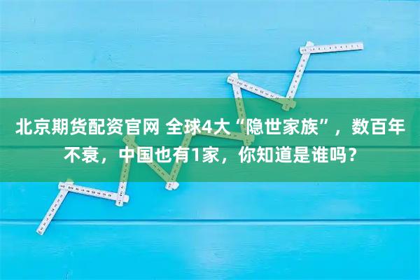北京期货配资官网 全球4大“隐世家族”，数百年不衰，中国也有1家，你知道是谁吗？