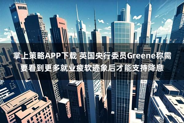 掌上策略APP下载 英国央行委员Greene称需要看到更多就业疲软迹象后才能支持降息
