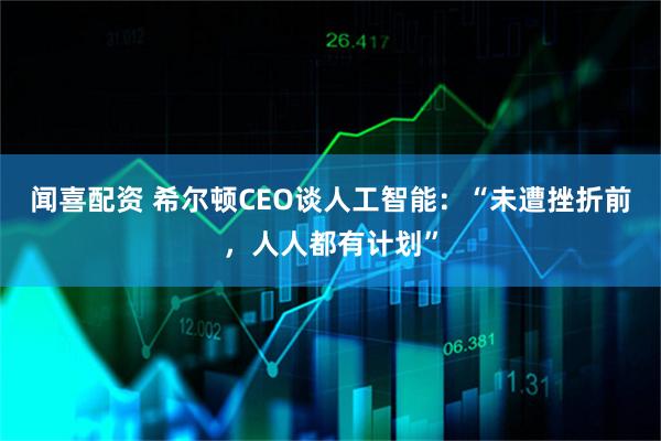 闻喜配资 希尔顿CEO谈人工智能：“未遭挫折前，人人都有计划”