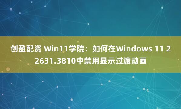 创盈配资 Win11学院:如何在Windows 11 22631.3810中禁用显示过渡动画