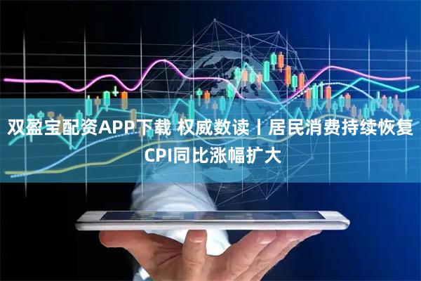 双盈宝配资APP下载 权威数读丨居民消费持续恢复 CPI同比涨幅扩大