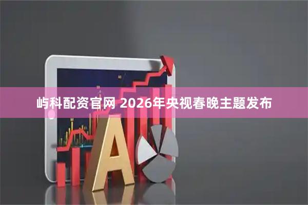 屿科配资官网 2026年央视春晚主题发布