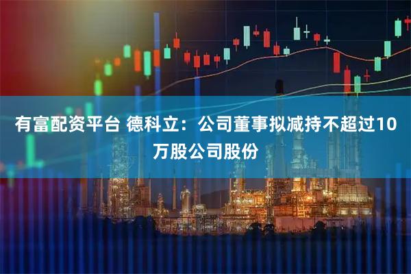 有富配资平台 德科立:公司董事拟减持不超过10万股公司股份