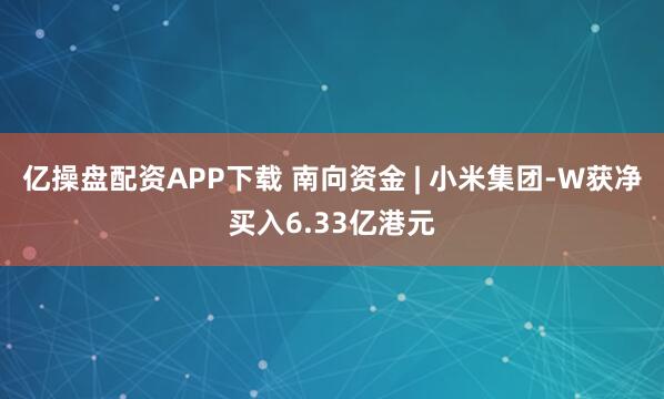 亿操盘配资APP下载 南向资金 | 小米集团-W获净买入6.33亿港元