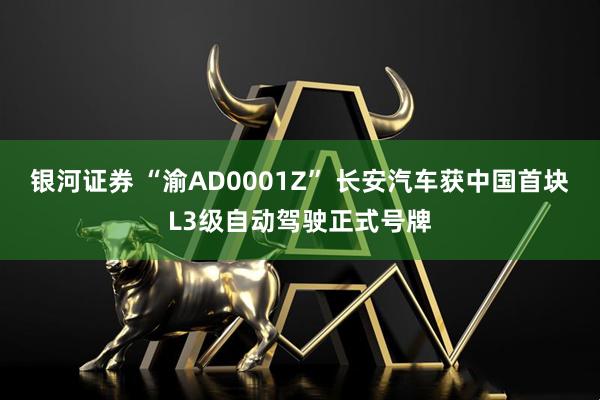 银河证券 “渝AD0001Z” 长安汽车获中国首块L3级自动驾驶正式号牌