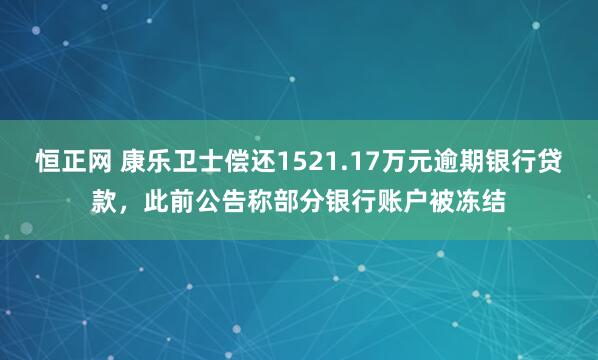 恒正网 康乐卫士偿还1521.17万元逾期银行贷款，此前公告称部分银行账户被冻结