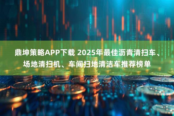 鼎坤策略APP下载 2025年最佳沥青清扫车、场地清扫机、车间扫地清洁车推荐榜单