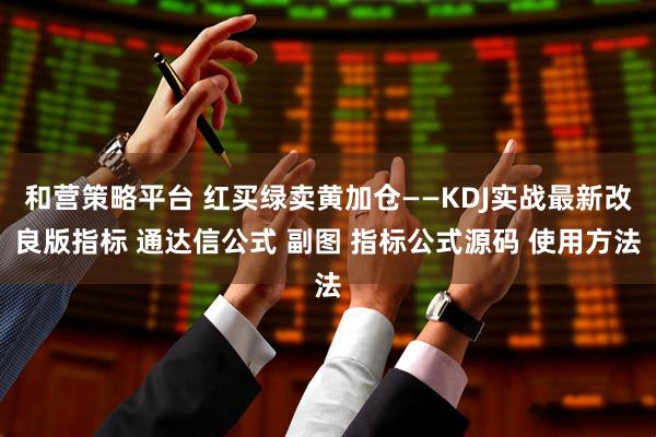 和营策略平台 红买绿卖黄加仓——KDJ实战最新改良版指标 通达信公式 副图 指标公式源码 使用方法