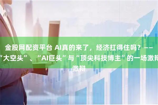 金股网配资平台 AI真的来了，经济扛得住吗？——“大空头”、“AI巨头”与“顶尖科技博主”的一场激辩