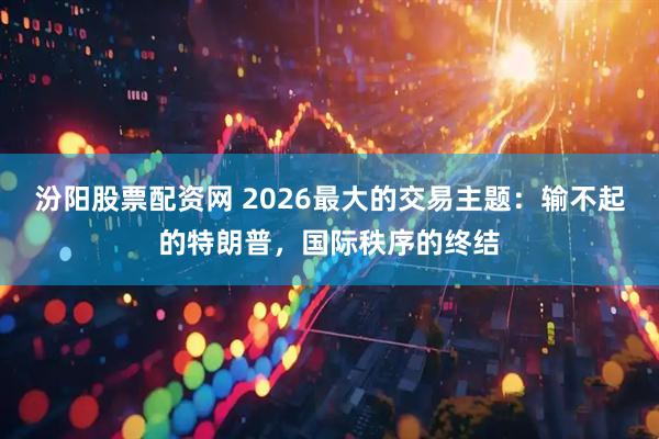 汾阳股票配资网 2026最大的交易主题：输不起的特朗普，国际秩序的终结
