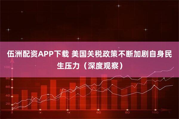 伍洲配资APP下载 美国关税政策不断加剧自身民生压力（深度观察）