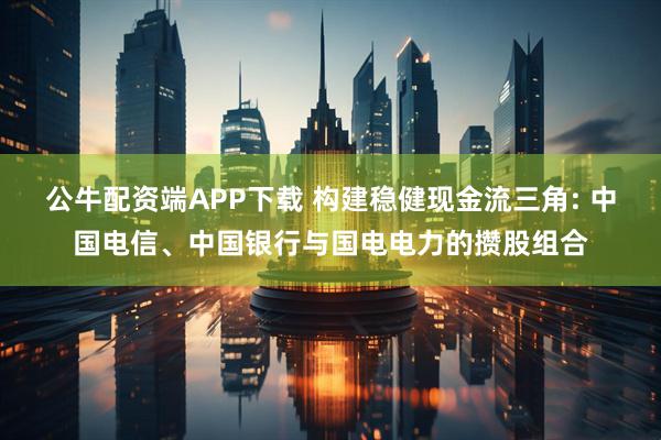 公牛配资端APP下载 构建稳健现金流三角: 中国电信、中国银行与国电电力的攒股组合