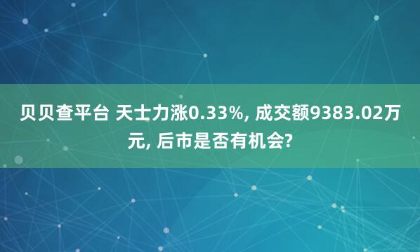 贝贝查平台 天士力涨0.33%, 成交额9383.02万元, 后市是否有机会?