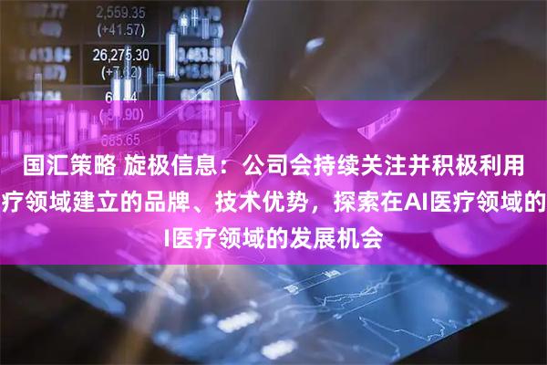 国汇策略 旋极信息：公司会持续关注并积极利用在智慧医疗领域建立的品牌、技术优势，探索在AI医疗领域的发展机会