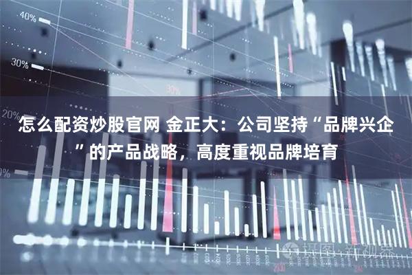 怎么配资炒股官网 金正大：公司坚持“品牌兴企”的产品战略，高度重视品牌培育
