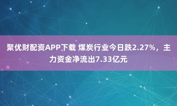 聚优财配资APP下载 煤炭行业今日跌2.27%，主力资金净流出7.33亿元