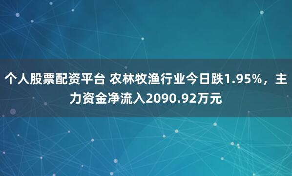 个人股票配资平台 农林牧渔行业今日跌1.95%，主力资金净流入2090.92万元