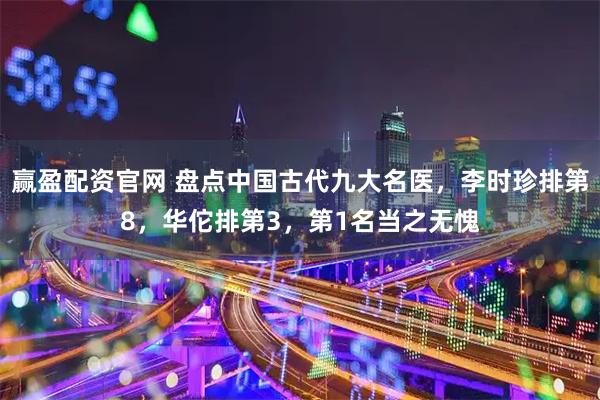 赢盈配资官网 盘点中国古代九大名医，李时珍排第8，华佗排第3，第1名当之无愧