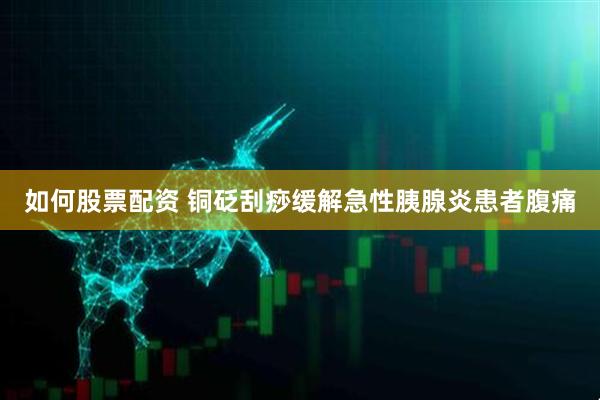 如何股票配资 铜砭刮痧缓解急性胰腺炎患者腹痛