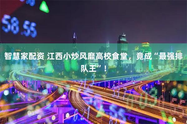 智慧家配资 江西小炒风靡高校食堂，竟成“最强排队王”！
