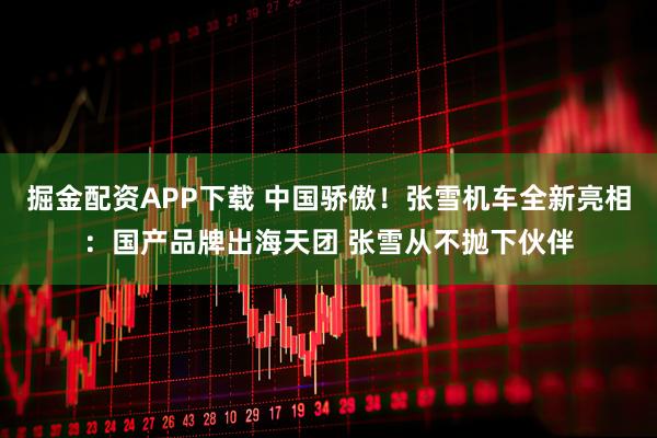 掘金配资APP下载 中国骄傲！张雪机车全新亮相：国产品牌出海天团 张雪从不抛下伙伴