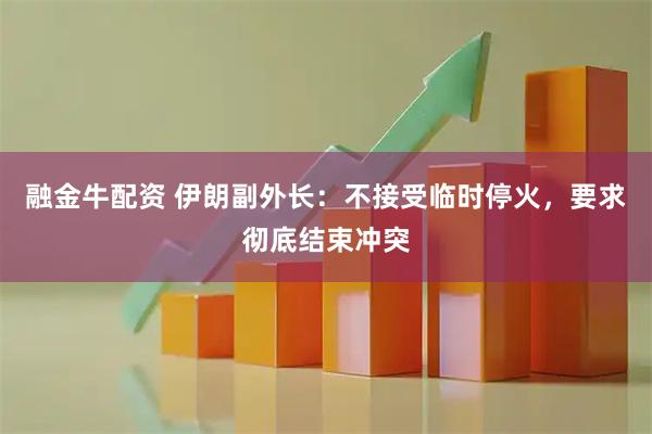 融金牛配资 伊朗副外长：不接受临时停火，要求彻底结束冲突