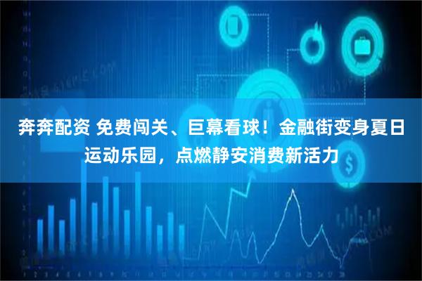 奔奔配资 免费闯关、巨幕看球！金融街变身夏日运动乐园，点燃静安消费新活力